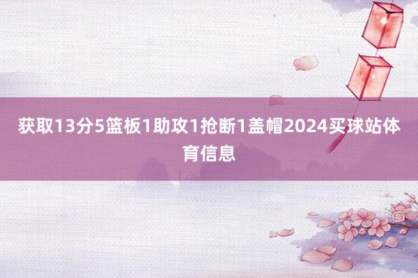 获取13分5篮板1助攻1抢断1盖帽2024买球站体育信息