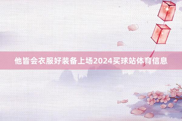 他皆会衣服好装备上场2024买球站体育信息