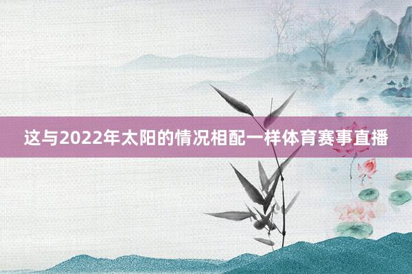 这与2022年太阳的情况相配一样体育赛事直播
