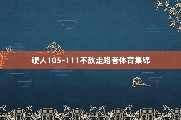 硬人105-111不敌走路者体育集锦
