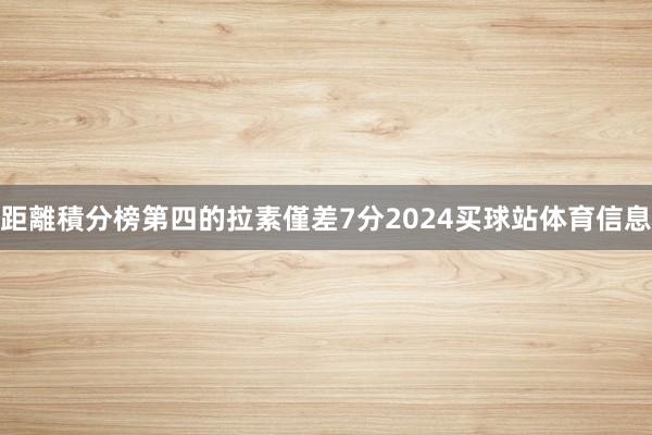 距離積分榜第四的拉素僅差7分2024买球站体育信息