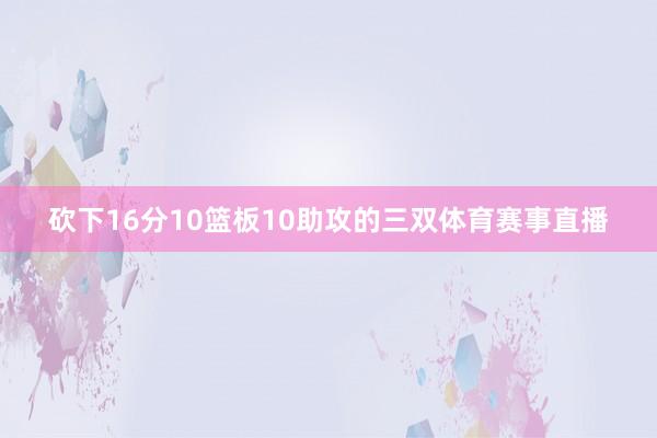 砍下16分10篮板10助攻的三双体育赛事直播