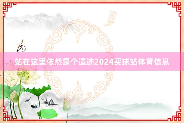 站在这里依然是个遗迹2024买球站体育信息