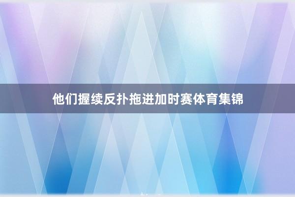 他们握续反扑拖进加时赛体育集锦