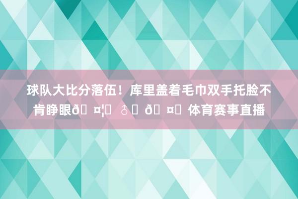 球队大比分落伍！库里盖着毛巾双手托脸不肯睁眼🤦‍♂️🤐体育赛事直播