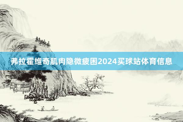 弗拉霍维奇肌肉隐微疲困2024买球站体育信息