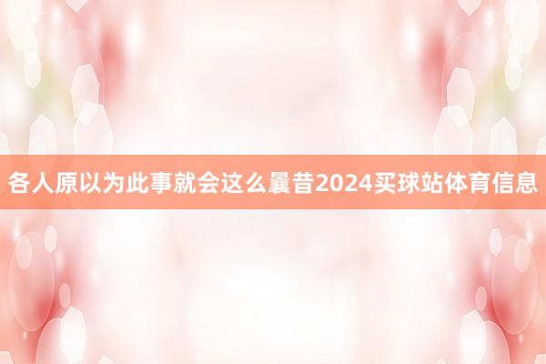 各人原以为此事就会这么曩昔2024买球站体育信息