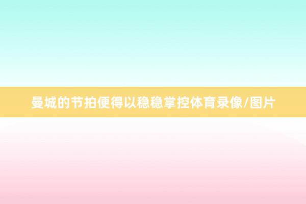 曼城的节拍便得以稳稳掌控体育录像/图片