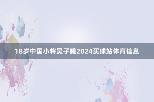 18岁中国小将吴子曦2024买球站体育信息