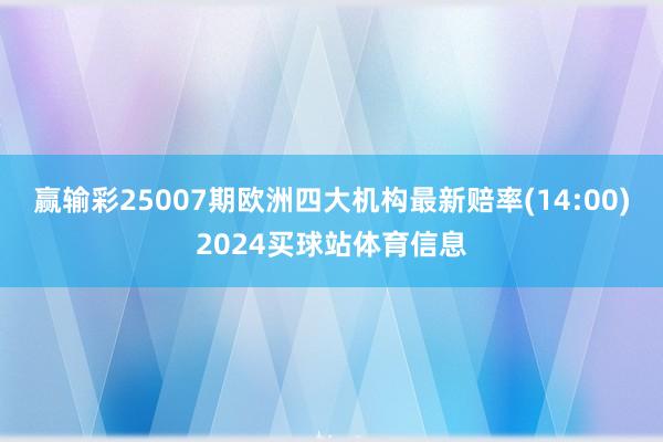 赢输彩25007期欧洲四大机构最新赔率(14:00)2024买球站体育信息
