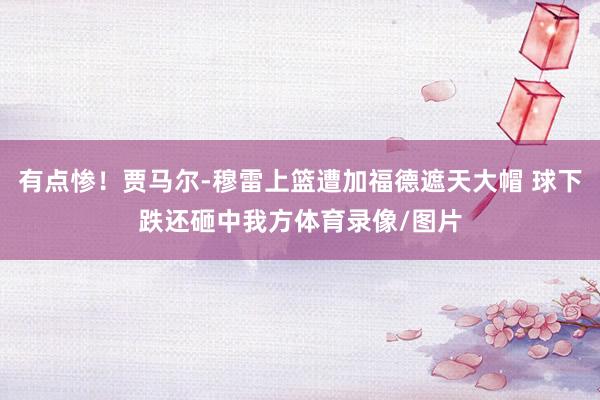 有点惨！贾马尔-穆雷上篮遭加福德遮天大帽 球下跌还砸中我方体育录像/图片