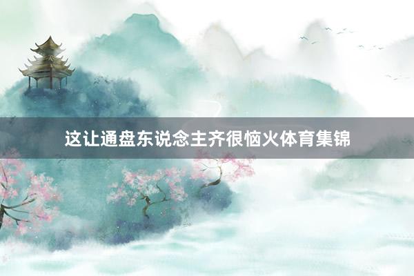 这让通盘东说念主齐很恼火体育集锦
