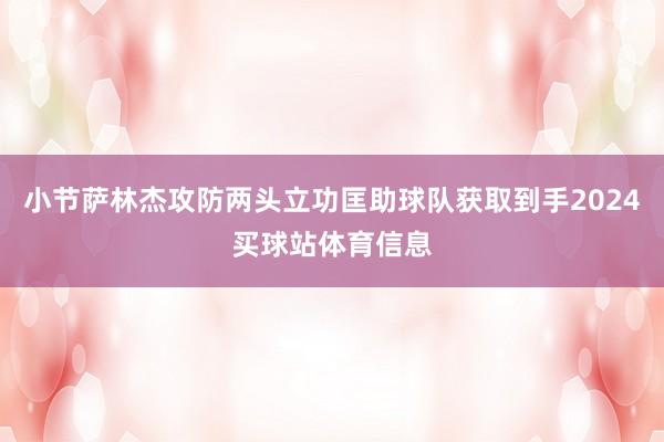 小节萨林杰攻防两头立功匡助球队获取到手2024买球站体育信息