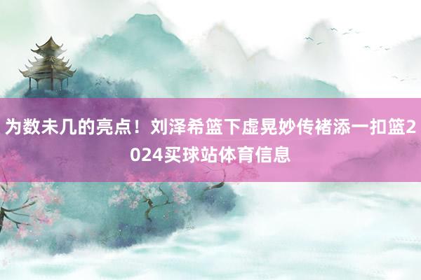 为数未几的亮点！刘泽希篮下虚晃妙传褚添一扣篮2024买球站体育信息