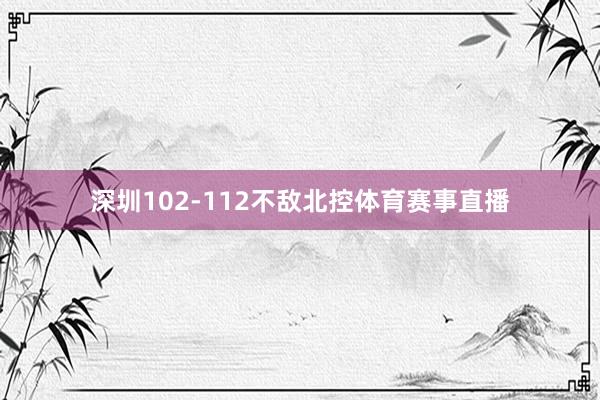 深圳102-112不敌北控体育赛事直播