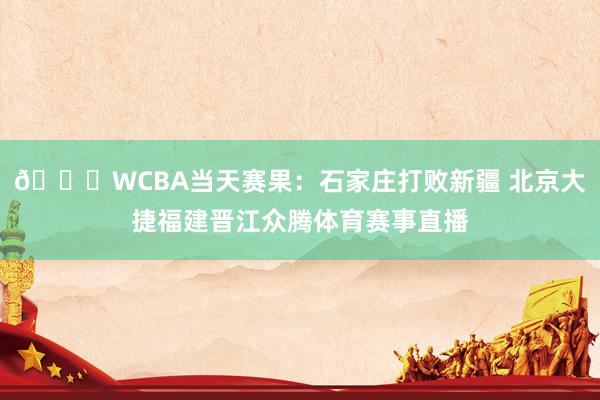 🏀WCBA当天赛果：石家庄打败新疆 北京大捷福建晋江众腾体育赛事直播