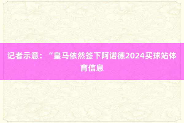记者示意：“皇马依然签下阿诺德2024买球站体育信息