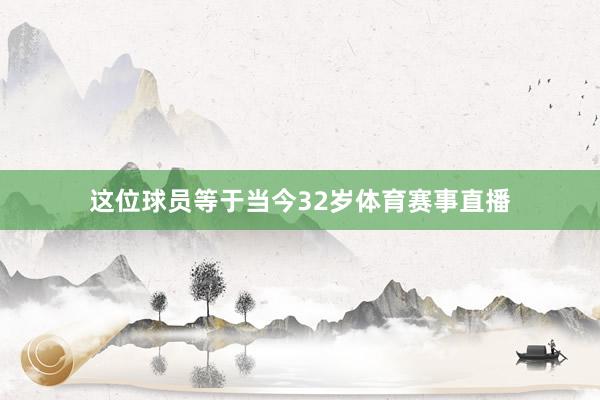 这位球员等于当今32岁体育赛事直播