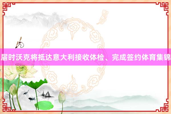 届时沃克将抵达意大利接收体检、完成签约体育集锦