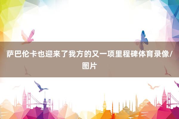萨巴伦卡也迎来了我方的又一项里程碑体育录像/图片
