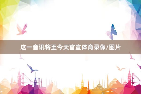 这一音讯将至今天官宣体育录像/图片