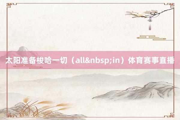 太阳准备梭哈一切（all&nbsp;in）体育赛事直播