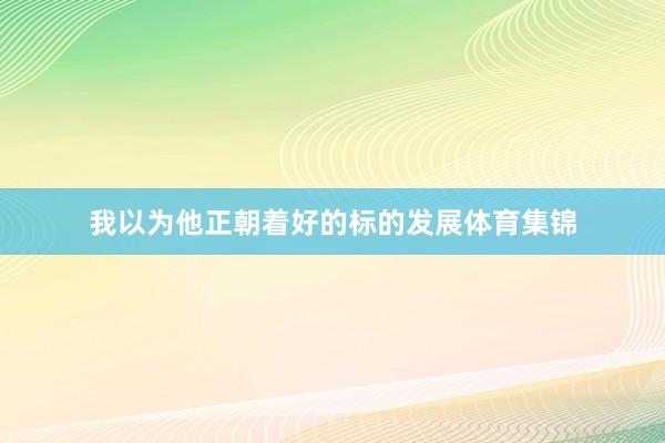 我以为他正朝着好的标的发展体育集锦