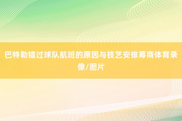 巴特勒错过球队航班的原因与技艺安排筹商体育录像/图片