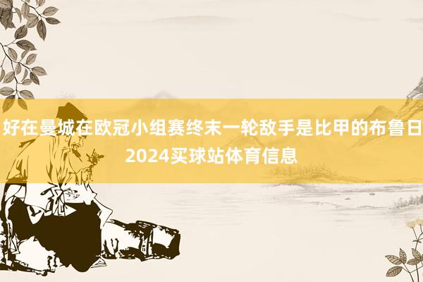 好在曼城在欧冠小组赛终末一轮敌手是比甲的布鲁日2024买球站体育信息