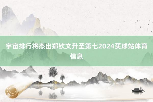 宇宙排行将杰出郑钦文升至第七2024买球站体育信息
