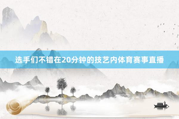 选手们不错在20分钟的技艺内体育赛事直播