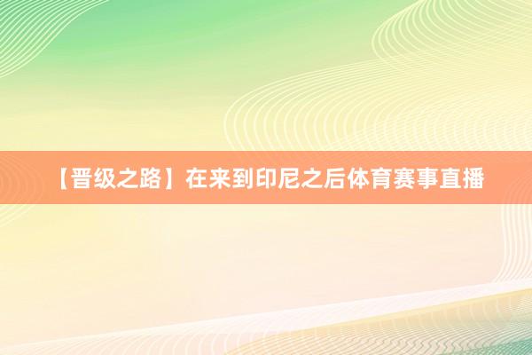 【晋级之路】在来到印尼之后体育赛事直播