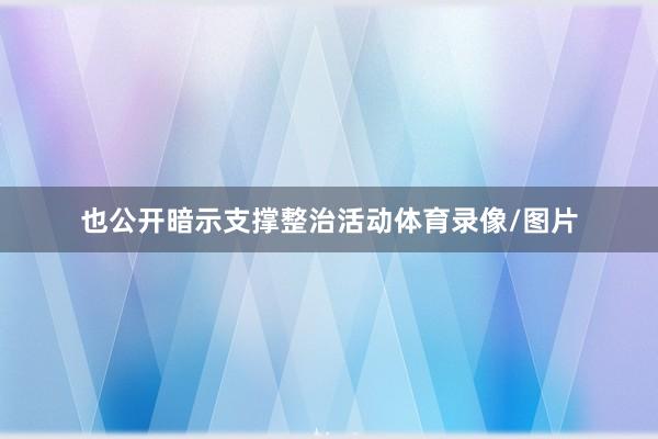 也公开暗示支撑整治活动体育录像/图片