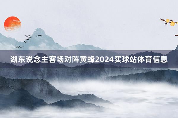 湖东说念主客场对阵黄蜂2024买球站体育信息