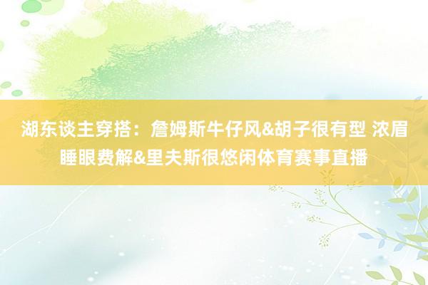 湖东谈主穿搭：詹姆斯牛仔风&胡子很有型 浓眉睡眼费解&里夫斯很悠闲体育赛事直播