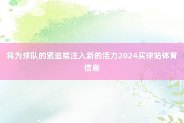 将为球队的紧迫端注入新的活力2024买球站体育信息