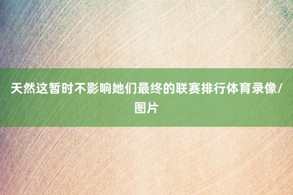 天然这暂时不影响她们最终的联赛排行体育录像/图片