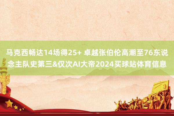 马克西畅达14场得25+ 卓越张伯伦高潮至76东说念主队史第三&仅次AI大帝2024买球站体育信息