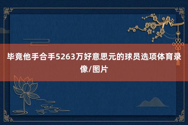 毕竟他手合手5263万好意思元的球员选项体育录像/图片