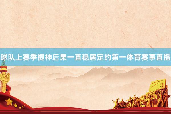 球队上赛季提神后果一直稳居定约第一体育赛事直播