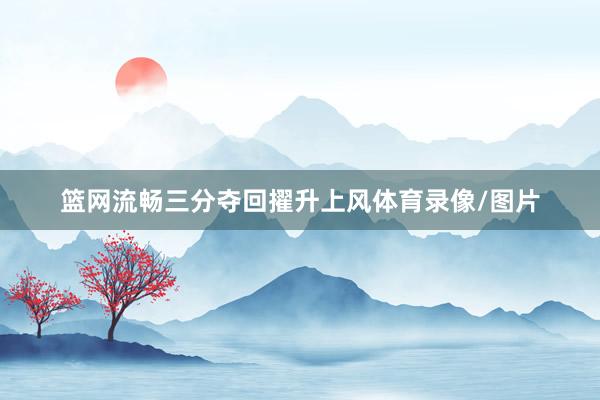 篮网流畅三分夺回擢升上风体育录像/图片